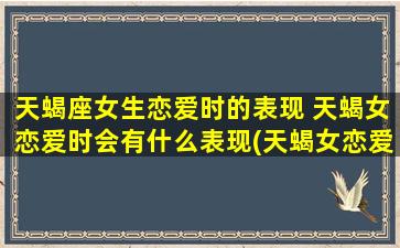 天蝎座女生恋爱时的表现 天蝎女恋爱时会有什么表现(天蝎女恋爱时的行为举止及表现)